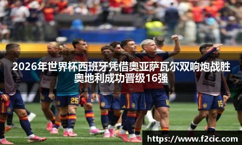 2026年世界杯西班牙凭借奥亚萨瓦尔双响炮战胜奥地利成功晋级16强